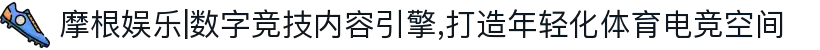 摩根娱乐|数字竞技内容引擎,打造年轻化体育电竞空间